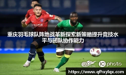 重庆羽毛球队阵地战革新探索新策略提升竞技水平与团队协作能力