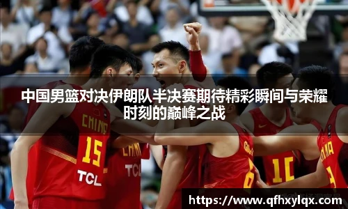 中国男篮对决伊朗队半决赛期待精彩瞬间与荣耀时刻的巅峰之战