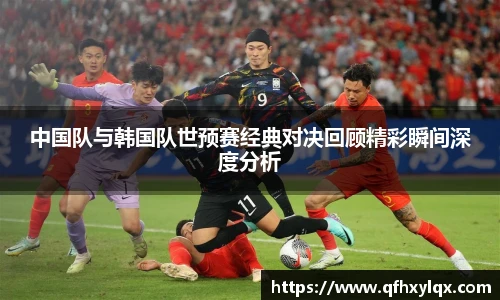 中国队与韩国队世预赛经典对决回顾精彩瞬间深度分析