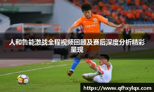 人和鲁能激战全程视频回顾及赛后深度分析精彩呈现